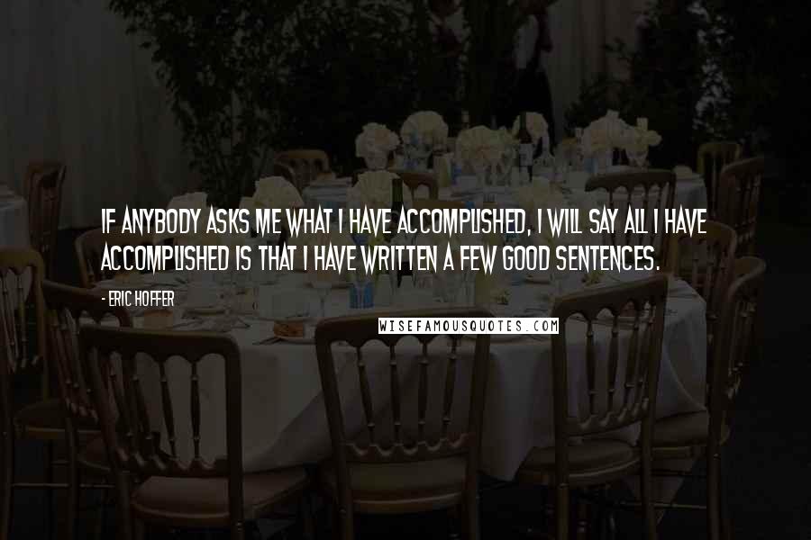 Eric Hoffer Quotes: If anybody asks me what I have accomplished, I will say all I have accomplished is that I have written a few good sentences.