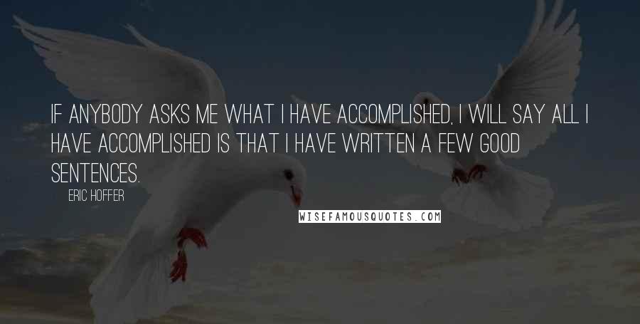 Eric Hoffer Quotes: If anybody asks me what I have accomplished, I will say all I have accomplished is that I have written a few good sentences.