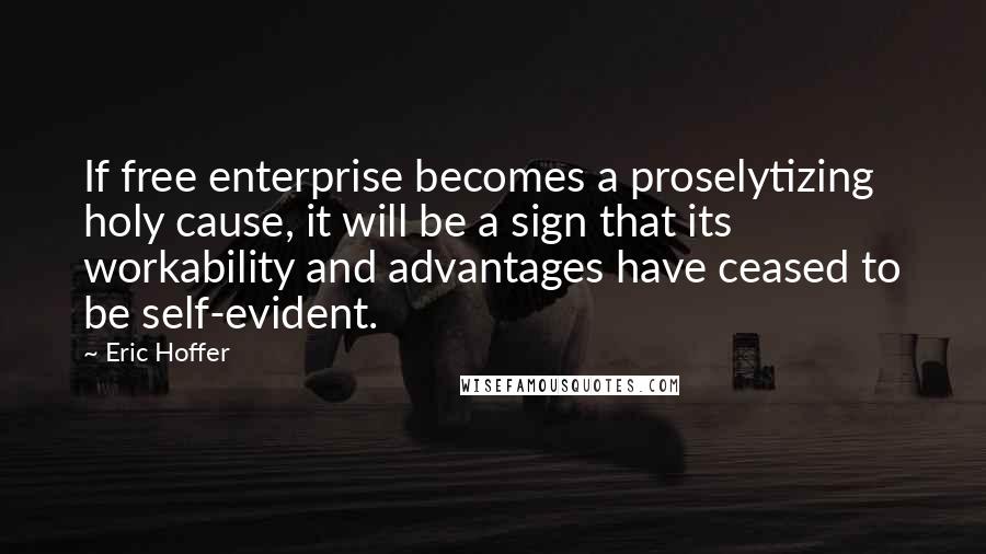 Eric Hoffer Quotes: If free enterprise becomes a proselytizing holy cause, it will be a sign that its workability and advantages have ceased to be self-evident.