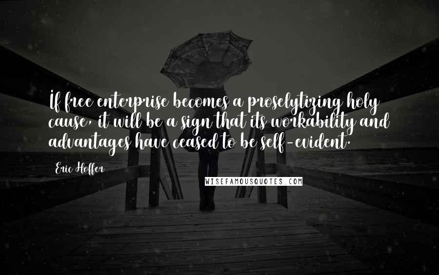 Eric Hoffer Quotes: If free enterprise becomes a proselytizing holy cause, it will be a sign that its workability and advantages have ceased to be self-evident.