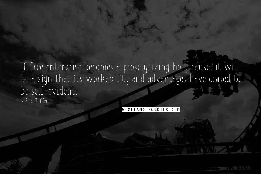 Eric Hoffer Quotes: If free enterprise becomes a proselytizing holy cause, it will be a sign that its workability and advantages have ceased to be self-evident.
