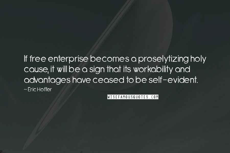Eric Hoffer Quotes: If free enterprise becomes a proselytizing holy cause, it will be a sign that its workability and advantages have ceased to be self-evident.