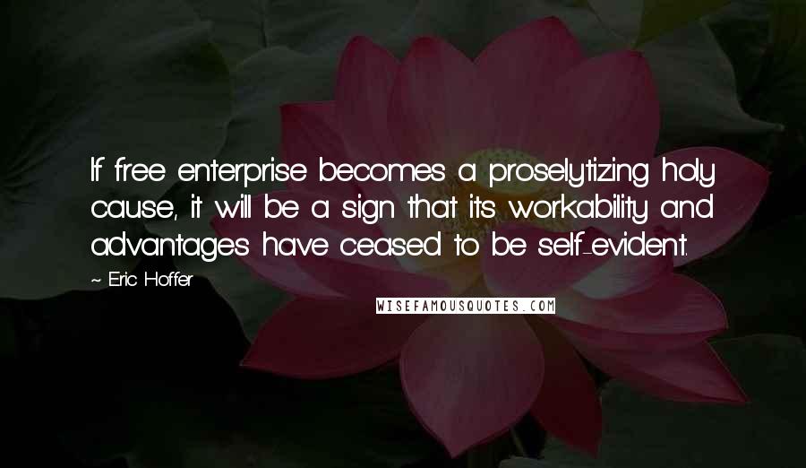 Eric Hoffer Quotes: If free enterprise becomes a proselytizing holy cause, it will be a sign that its workability and advantages have ceased to be self-evident.