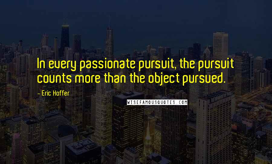 Eric Hoffer Quotes: In every passionate pursuit, the pursuit counts more than the object pursued.