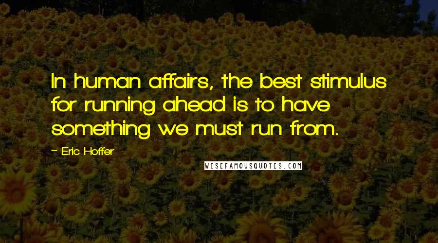 Eric Hoffer Quotes: In human affairs, the best stimulus for running ahead is to have something we must run from.