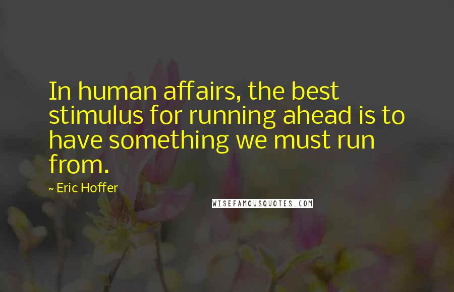 Eric Hoffer Quotes: In human affairs, the best stimulus for running ahead is to have something we must run from.