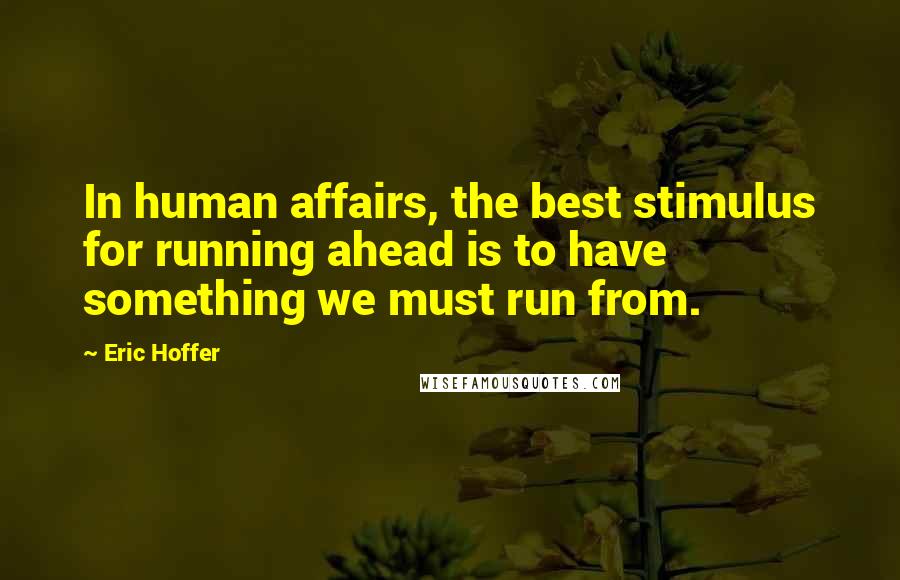 Eric Hoffer Quotes: In human affairs, the best stimulus for running ahead is to have something we must run from.
