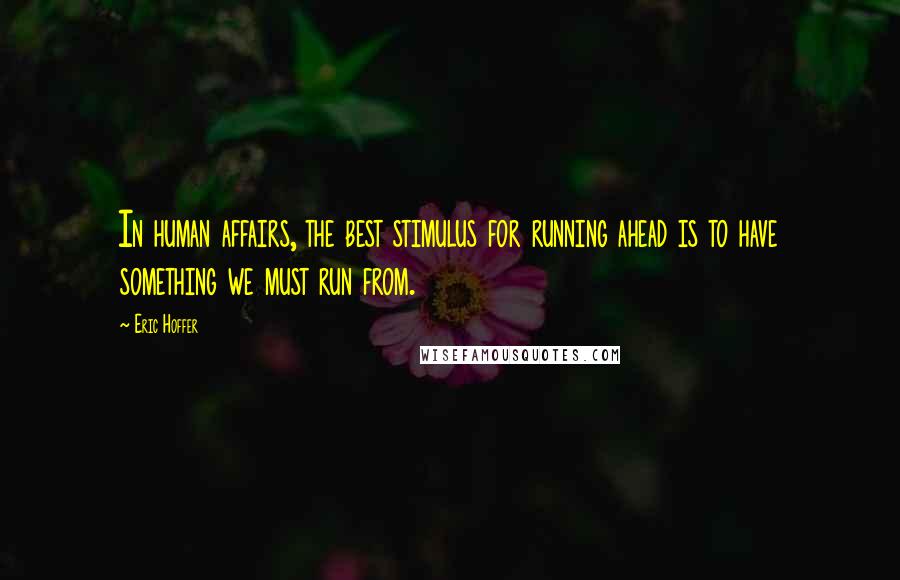 Eric Hoffer Quotes: In human affairs, the best stimulus for running ahead is to have something we must run from.
