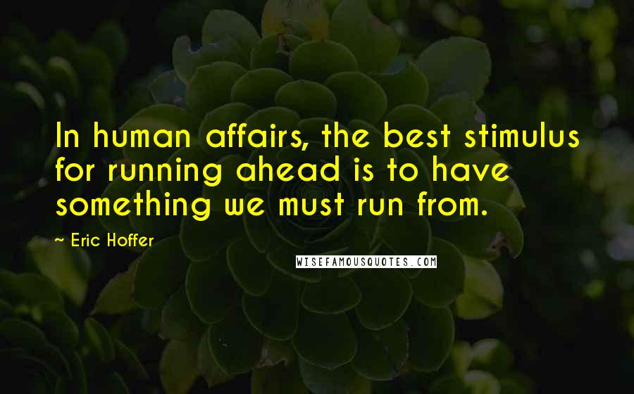Eric Hoffer Quotes: In human affairs, the best stimulus for running ahead is to have something we must run from.