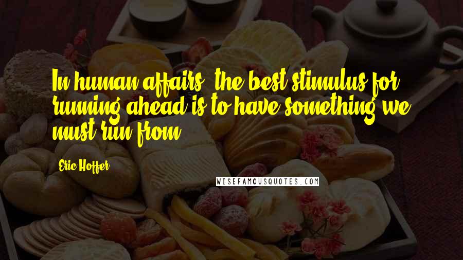 Eric Hoffer Quotes: In human affairs, the best stimulus for running ahead is to have something we must run from.