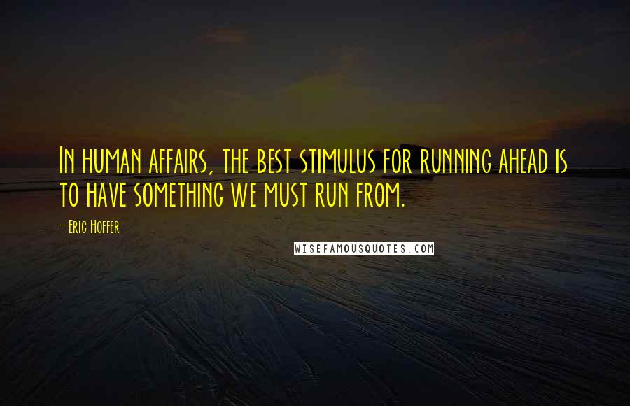 Eric Hoffer Quotes: In human affairs, the best stimulus for running ahead is to have something we must run from.