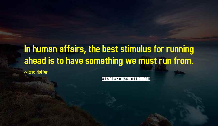 Eric Hoffer Quotes: In human affairs, the best stimulus for running ahead is to have something we must run from.
