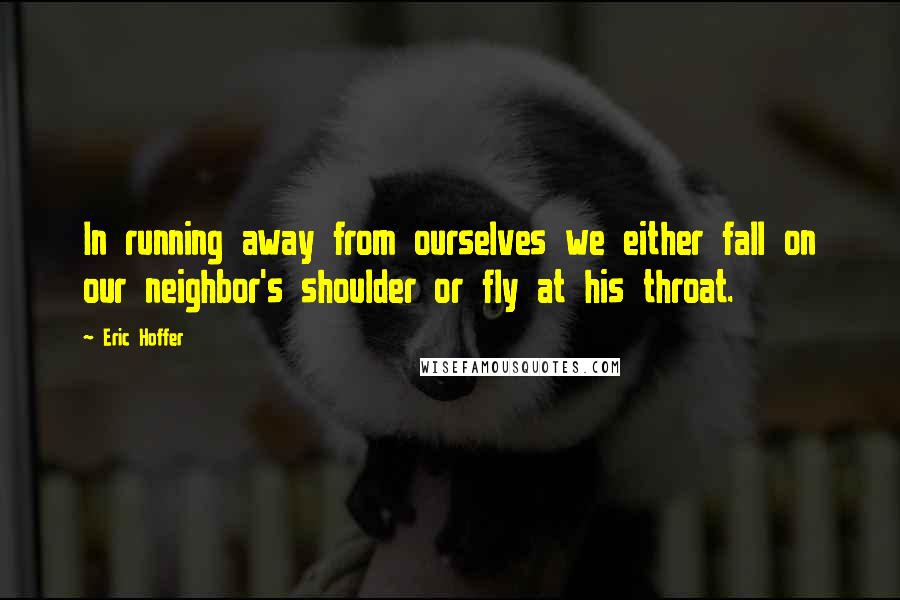 Eric Hoffer Quotes: In running away from ourselves we either fall on our neighbor's shoulder or fly at his throat.