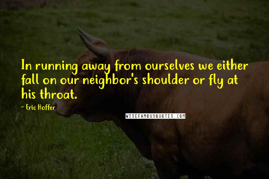 Eric Hoffer Quotes: In running away from ourselves we either fall on our neighbor's shoulder or fly at his throat.