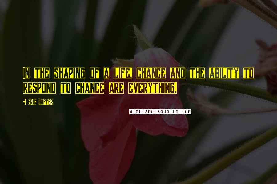 Eric Hoffer Quotes: In the shaping of a life, chance and the ability to respond to chance are everything.