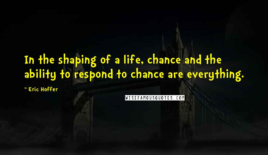 Eric Hoffer Quotes: In the shaping of a life, chance and the ability to respond to chance are everything.