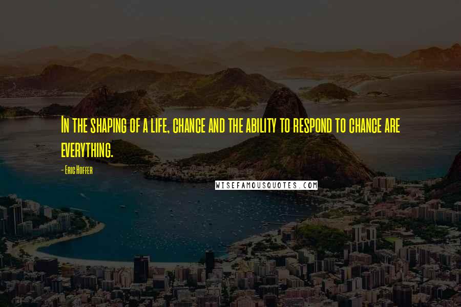 Eric Hoffer Quotes: In the shaping of a life, chance and the ability to respond to chance are everything.