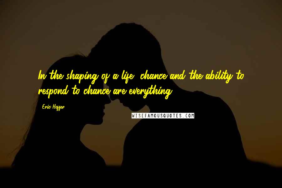 Eric Hoffer Quotes: In the shaping of a life, chance and the ability to respond to chance are everything.