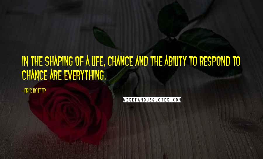 Eric Hoffer Quotes: In the shaping of a life, chance and the ability to respond to chance are everything.