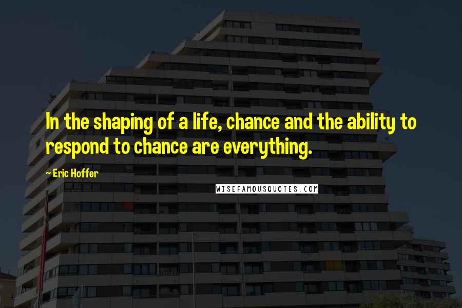 Eric Hoffer Quotes: In the shaping of a life, chance and the ability to respond to chance are everything.