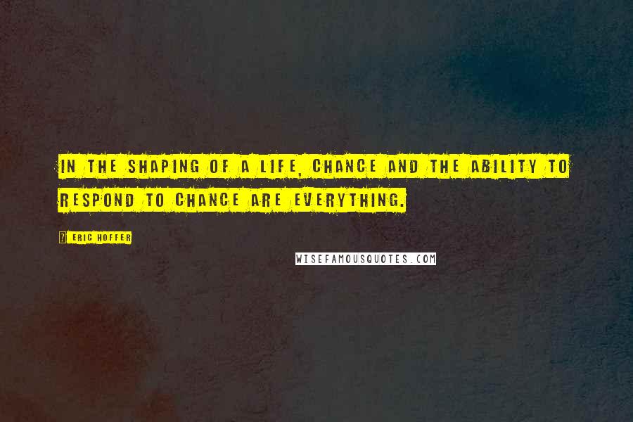 Eric Hoffer Quotes: In the shaping of a life, chance and the ability to respond to chance are everything.