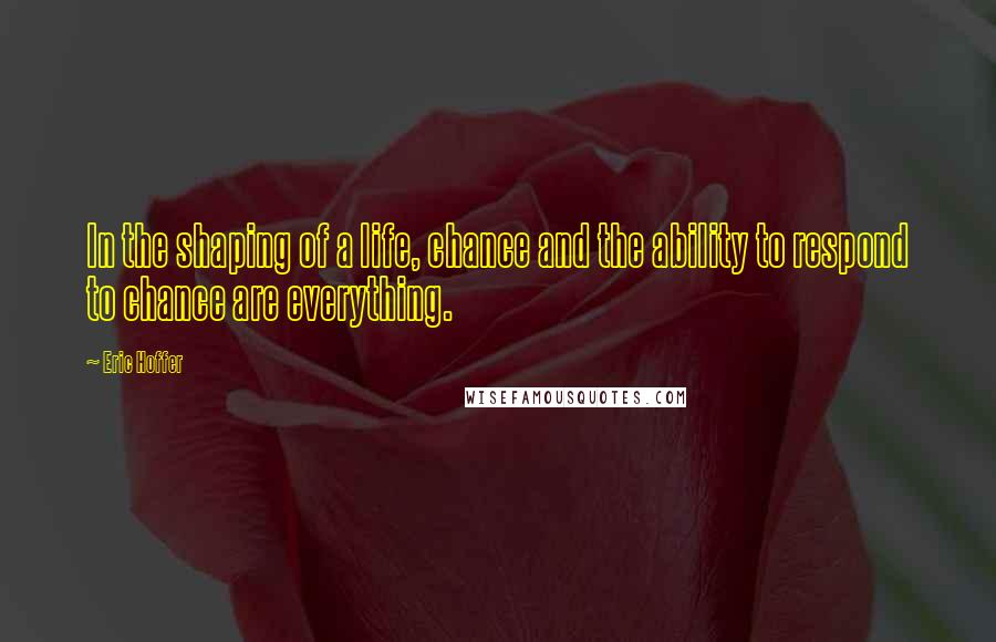 Eric Hoffer Quotes: In the shaping of a life, chance and the ability to respond to chance are everything.