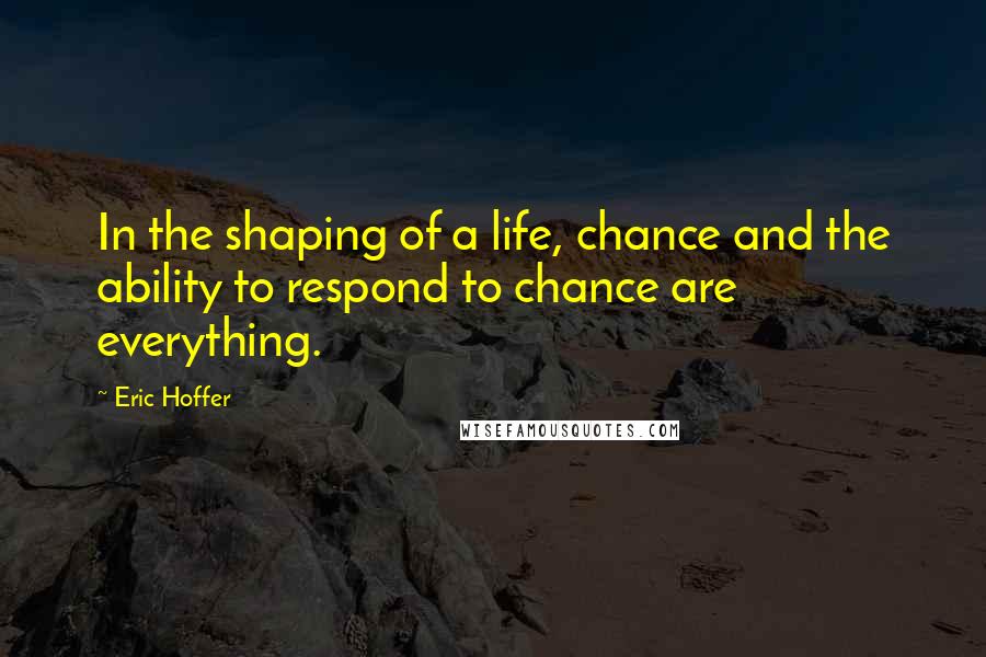 Eric Hoffer Quotes: In the shaping of a life, chance and the ability to respond to chance are everything.