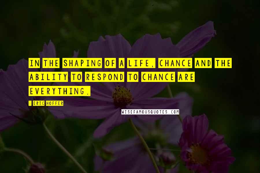 Eric Hoffer Quotes: In the shaping of a life, chance and the ability to respond to chance are everything.