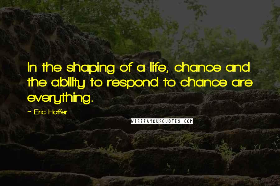 Eric Hoffer Quotes: In the shaping of a life, chance and the ability to respond to chance are everything.