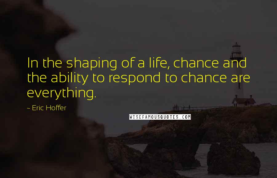 Eric Hoffer Quotes: In the shaping of a life, chance and the ability to respond to chance are everything.