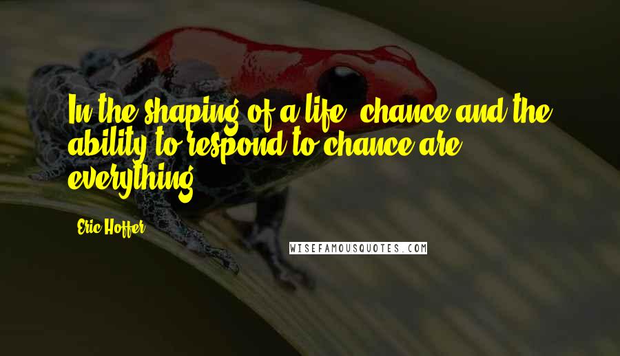 Eric Hoffer Quotes: In the shaping of a life, chance and the ability to respond to chance are everything.