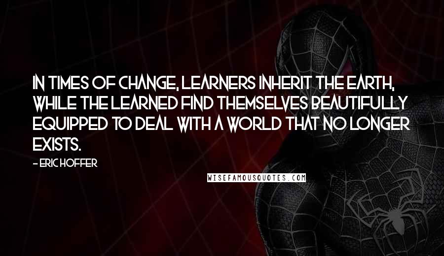 Eric Hoffer Quotes: In times of change, learners inherit the earth, while the learned find themselves beautifully equipped to deal with a world that no longer exists.