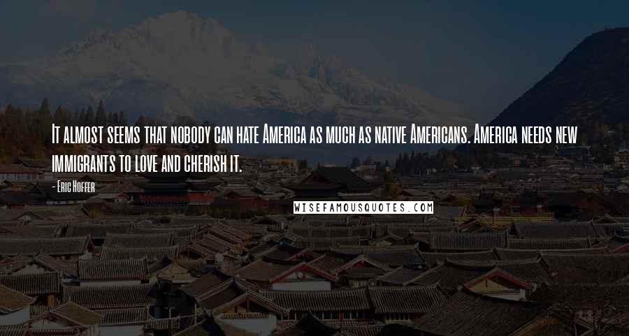 Eric Hoffer Quotes: It almost seems that nobody can hate America as much as native Americans. America needs new immigrants to love and cherish it.