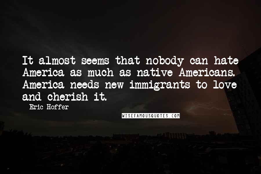 Eric Hoffer Quotes: It almost seems that nobody can hate America as much as native Americans. America needs new immigrants to love and cherish it.