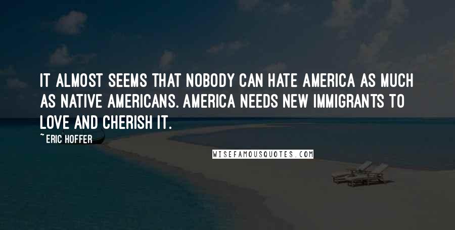 Eric Hoffer Quotes: It almost seems that nobody can hate America as much as native Americans. America needs new immigrants to love and cherish it.