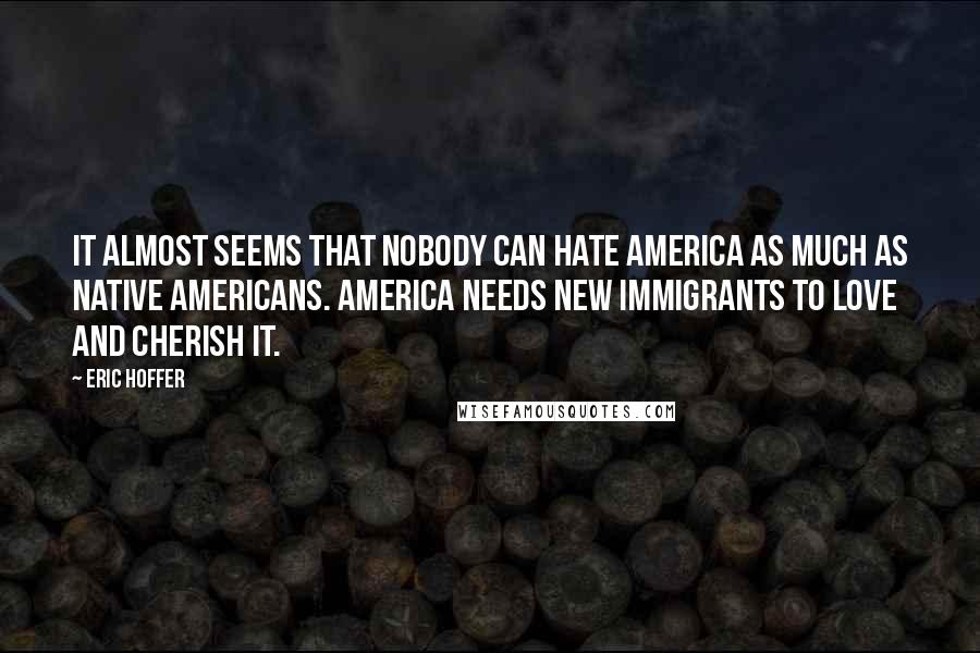 Eric Hoffer Quotes: It almost seems that nobody can hate America as much as native Americans. America needs new immigrants to love and cherish it.