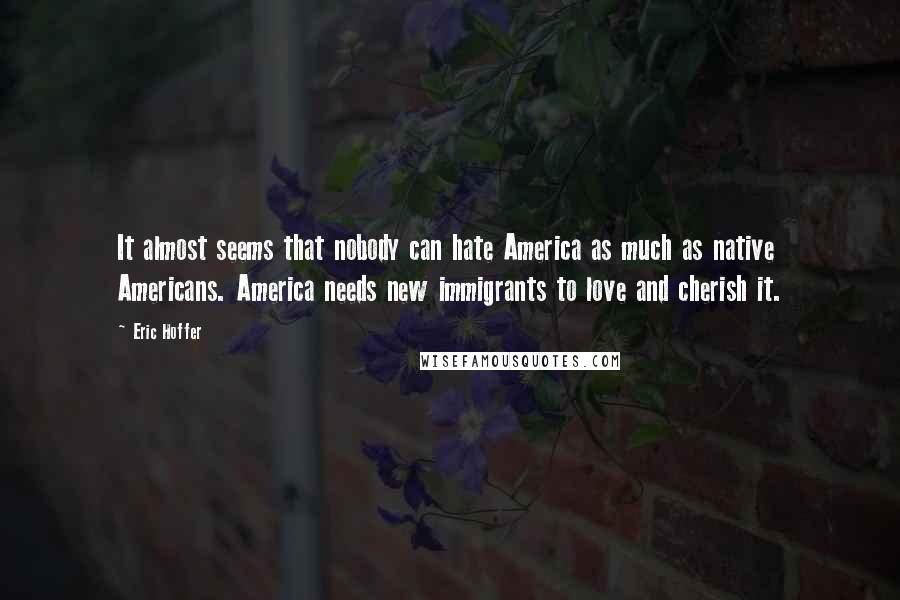 Eric Hoffer Quotes: It almost seems that nobody can hate America as much as native Americans. America needs new immigrants to love and cherish it.