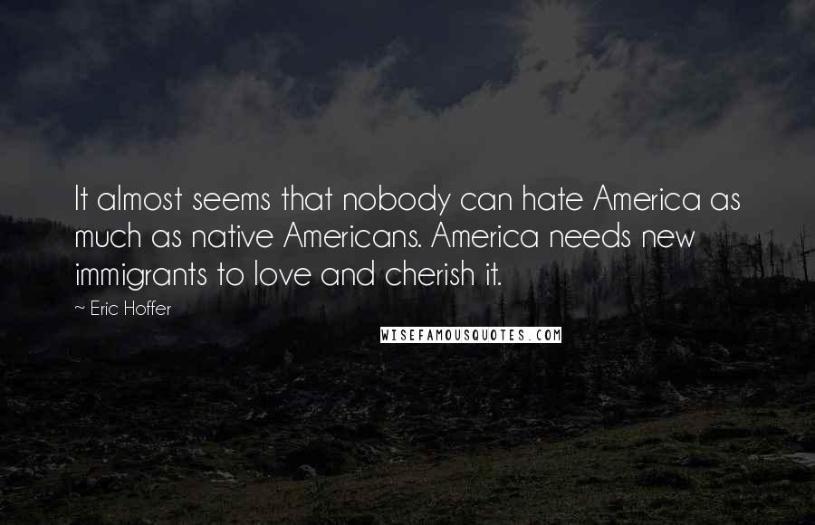 Eric Hoffer Quotes: It almost seems that nobody can hate America as much as native Americans. America needs new immigrants to love and cherish it.