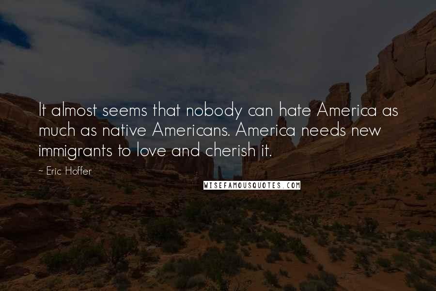 Eric Hoffer Quotes: It almost seems that nobody can hate America as much as native Americans. America needs new immigrants to love and cherish it.