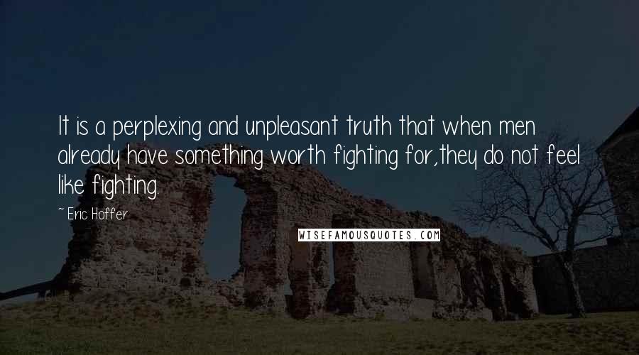 Eric Hoffer Quotes: It is a perplexing and unpleasant truth that when men already have something worth fighting for,they do not feel like fighting.