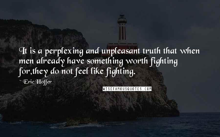 Eric Hoffer Quotes: It is a perplexing and unpleasant truth that when men already have something worth fighting for,they do not feel like fighting.