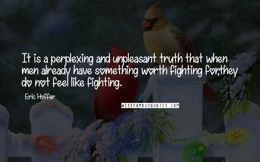 Eric Hoffer Quotes: It is a perplexing and unpleasant truth that when men already have something worth fighting for,they do not feel like fighting.