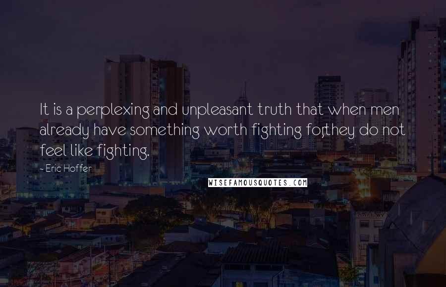 Eric Hoffer Quotes: It is a perplexing and unpleasant truth that when men already have something worth fighting for,they do not feel like fighting.