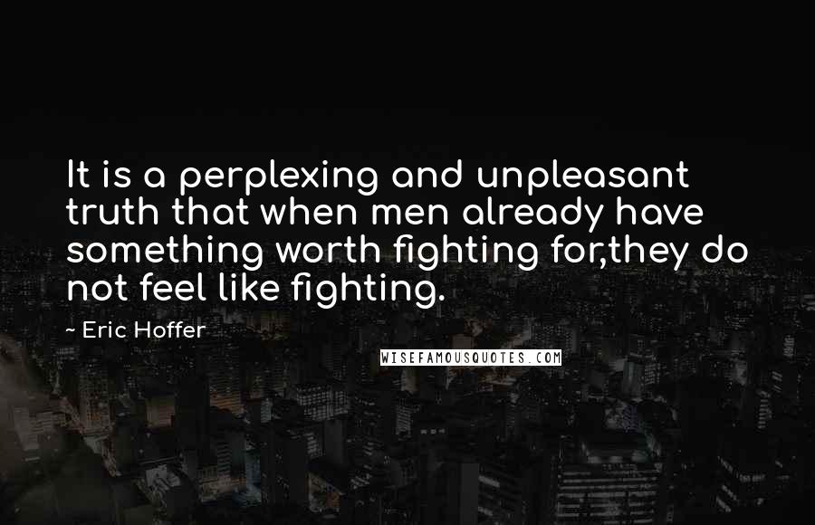 Eric Hoffer Quotes: It is a perplexing and unpleasant truth that when men already have something worth fighting for,they do not feel like fighting.