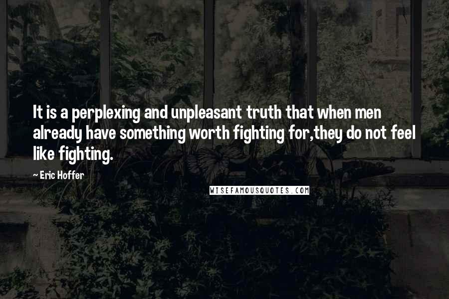 Eric Hoffer Quotes: It is a perplexing and unpleasant truth that when men already have something worth fighting for,they do not feel like fighting.