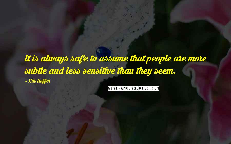 Eric Hoffer Quotes: It is always safe to assume that people are more subtle and less sensitive than they seem.