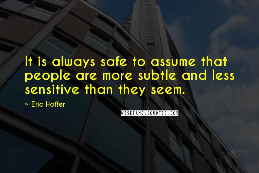 Eric Hoffer Quotes: It is always safe to assume that people are more subtle and less sensitive than they seem.