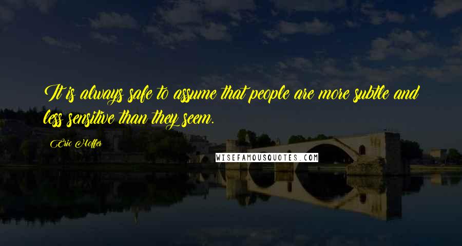 Eric Hoffer Quotes: It is always safe to assume that people are more subtle and less sensitive than they seem.