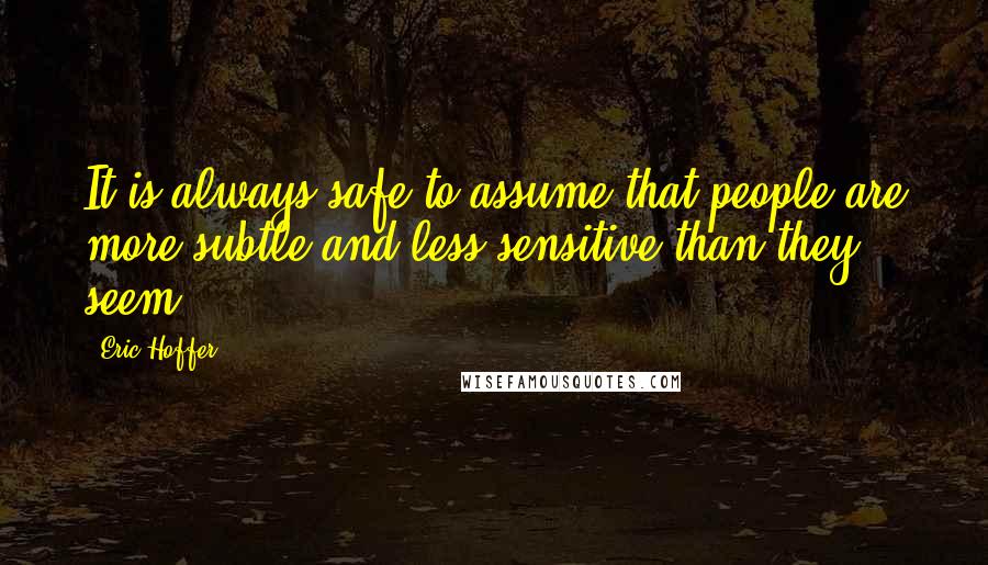 Eric Hoffer Quotes: It is always safe to assume that people are more subtle and less sensitive than they seem.