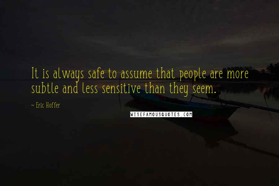 Eric Hoffer Quotes: It is always safe to assume that people are more subtle and less sensitive than they seem.